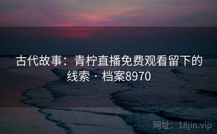 古代故事：青柠直播免费观看留下的线索 · 档案8970
