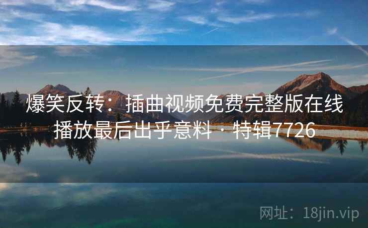爆笑反转：插曲视频免费完整版在线播放最后出乎意料 · 特辑7726