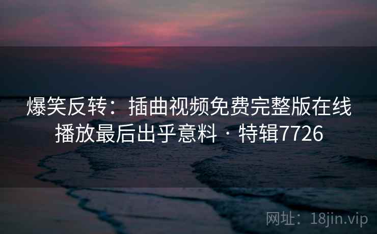 爆笑反转：插曲视频免费完整版在线播放最后出乎意料 · 特辑7726