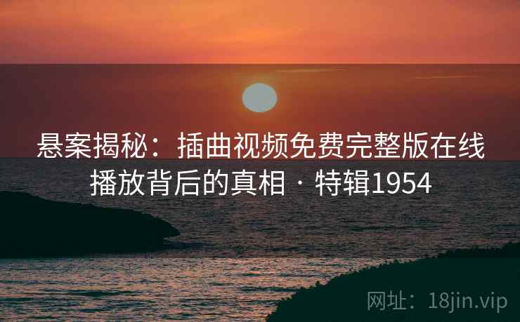 悬案揭秘：插曲视频免费完整版在线播放背后的真相 · 特辑1954