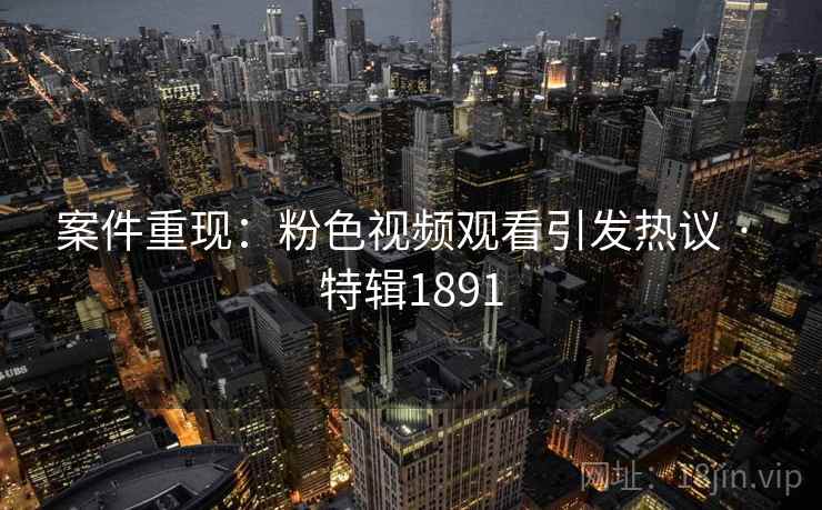 案件重现：粉色视频观看引发热议 · 特辑1891