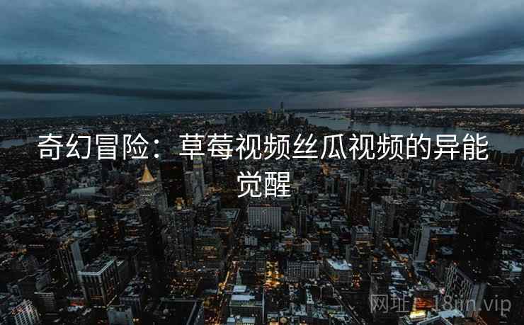 奇幻冒险：草莓视频丝瓜视频的异能觉醒