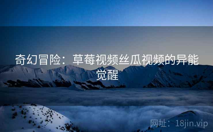 奇幻冒险：草莓视频丝瓜视频的异能觉醒