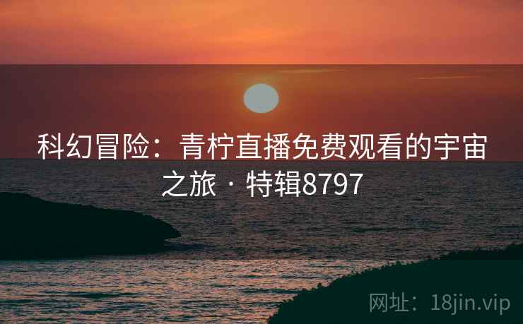 科幻冒险：青柠直播免费观看的宇宙之旅 · 特辑8797