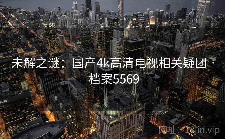未解之谜：国产4k高清电视相关疑团 · 档案5569