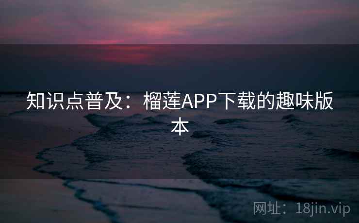 知识点普及：榴莲APP下载的趣味版本