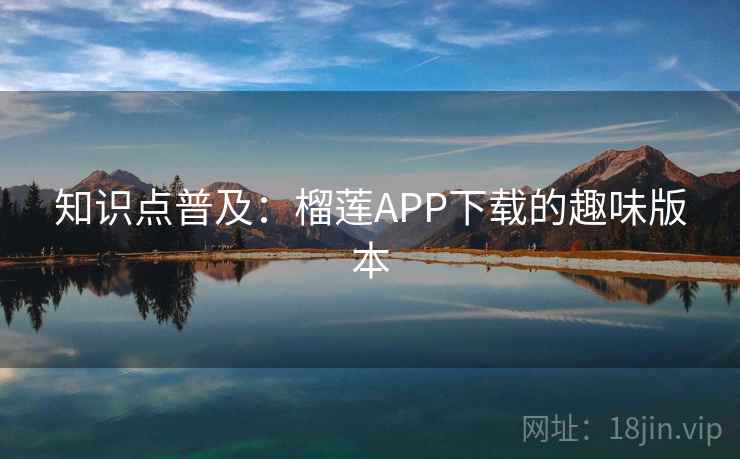 知识点普及：榴莲APP下载的趣味版本