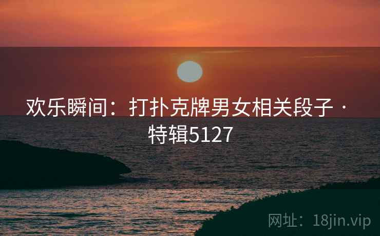 欢乐瞬间：打扑克牌男女相关段子 · 特辑5127