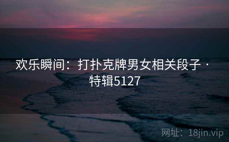 欢乐瞬间：打扑克牌男女相关段子 · 特辑5127