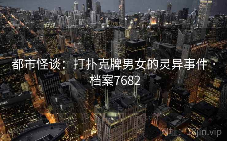 都市怪谈：打扑克牌男女的灵异事件 · 档案7682