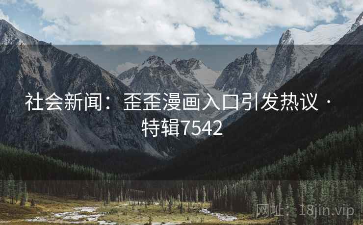 社会新闻：歪歪漫画入口引发热议 · 特辑7542