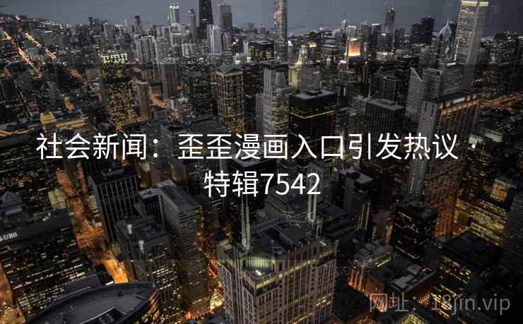 社会新闻：歪歪漫画入口引发热议 · 特辑7542