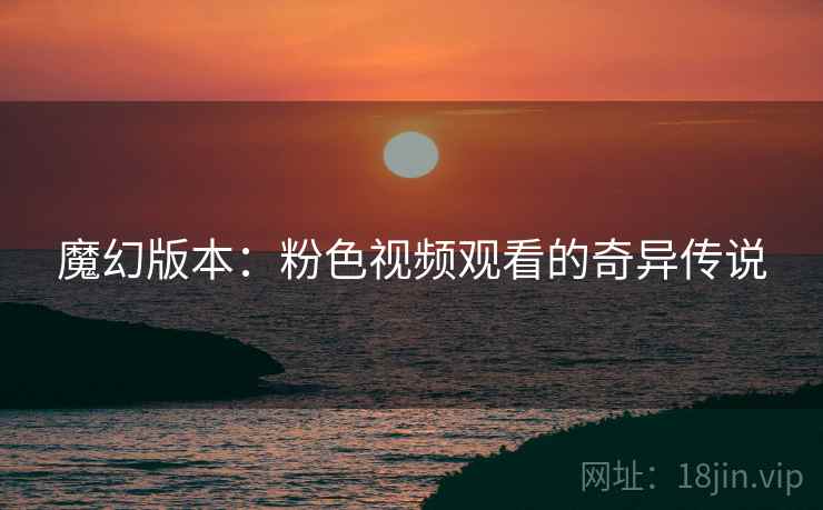 魔幻版本：粉色视频观看的奇异传说
