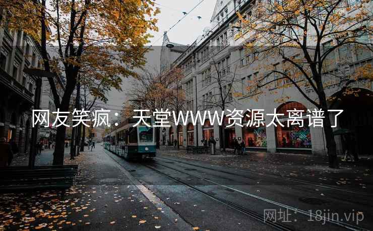 网友笑疯：天堂WWW资源太离谱了