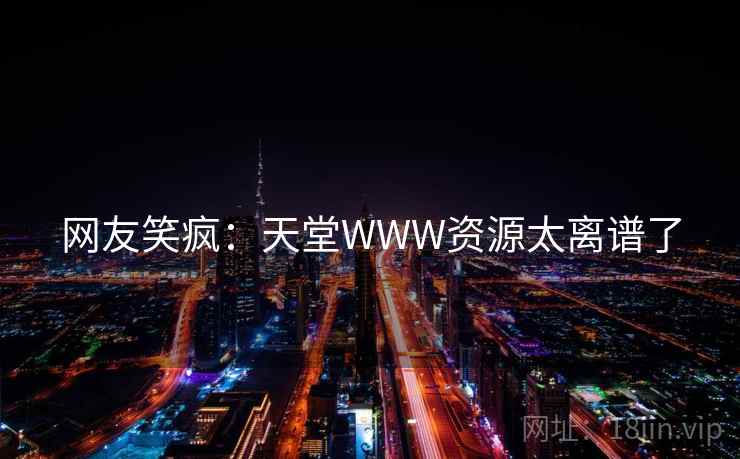 网友笑疯：天堂WWW资源太离谱了