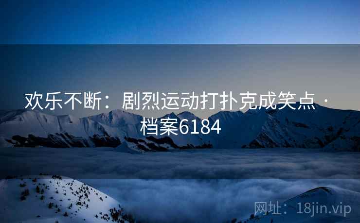 欢乐不断：剧烈运动打扑克成笑点 · 档案6184