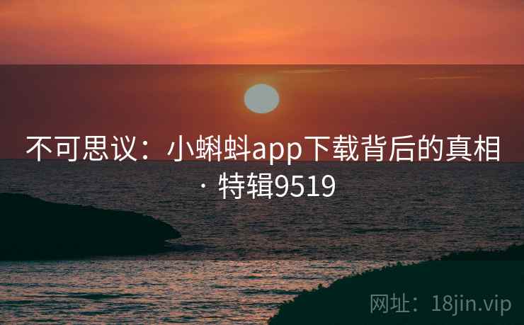 不可思议：小蝌蚪app下载背后的真相 · 特辑9519