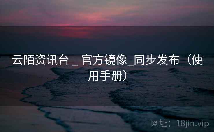 云陌资讯台 _ 官方镜像_同步发布（使用手册）
