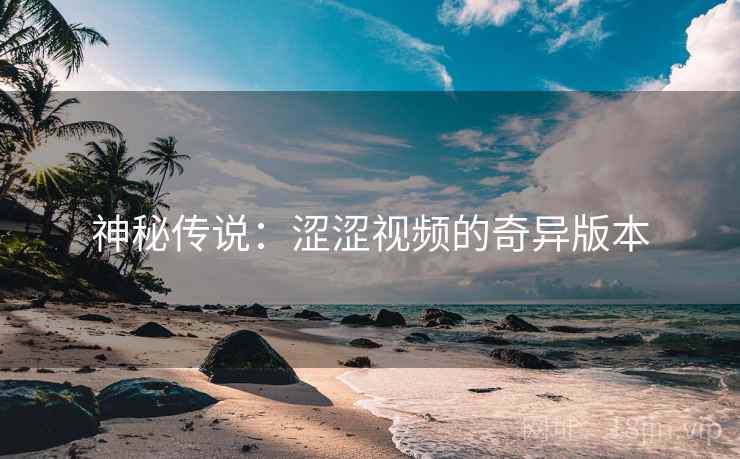 神秘传说：涩涩视频的奇异版本