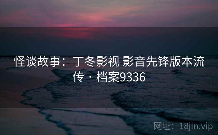 怪谈故事：丁冬影视 影音先锋版本流传 · 档案9336