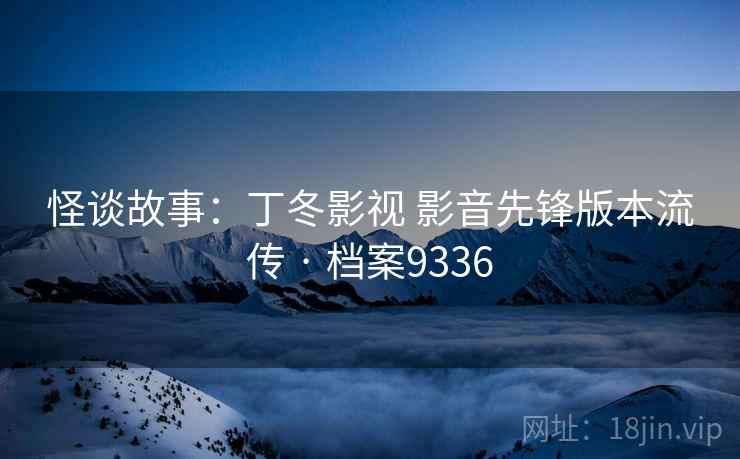 怪谈故事：丁冬影视 影音先锋版本流传 · 档案9336