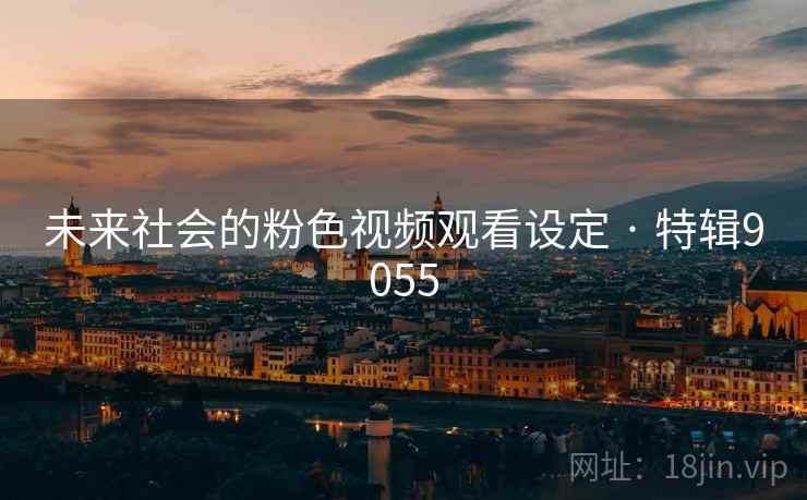 未来社会的粉色视频观看设定 · 特辑9055