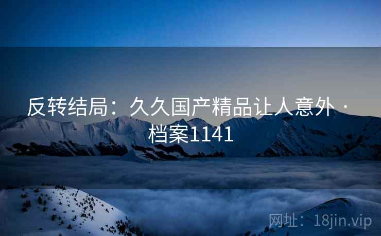 反转结局：久久国产精品让人意外 · 档案1141