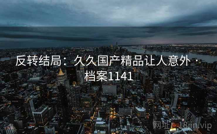 反转结局：久久国产精品让人意外 · 档案1141