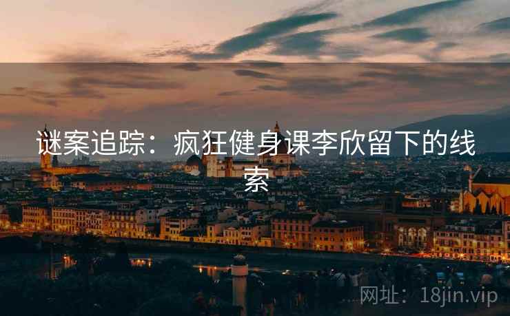 谜案追踪：疯狂健身课李欣留下的线索
