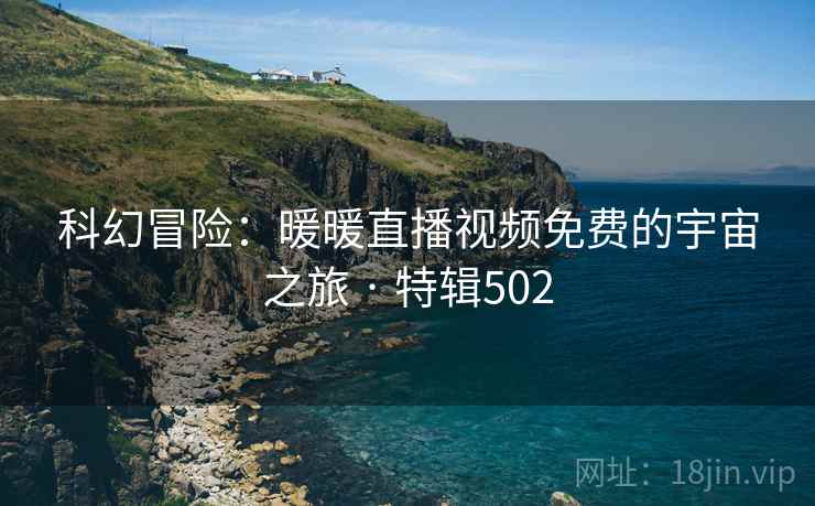 科幻冒险：暖暖直播视频免费的宇宙之旅 · 特辑502