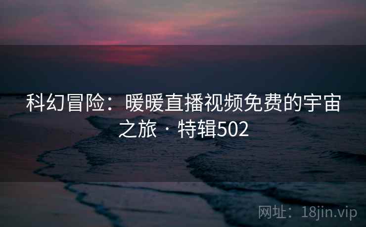 科幻冒险：暖暖直播视频免费的宇宙之旅 · 特辑502