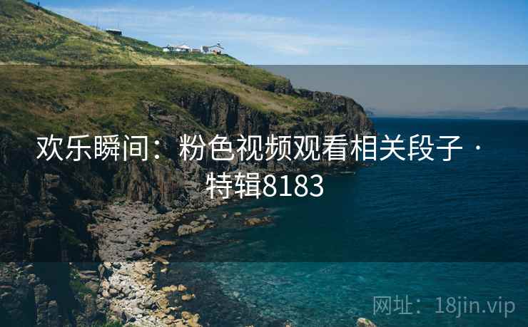 欢乐瞬间：粉色视频观看相关段子 · 特辑8183