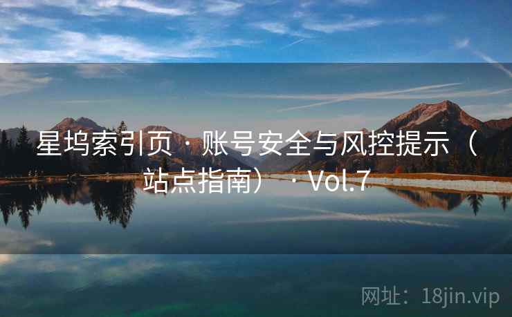 星坞索引页 · 账号安全与风控提示（站点指南） · Vol.7
