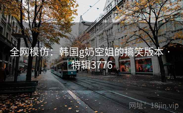 全网模仿：韩国g奶空姐的搞笑版本 · 特辑3776
