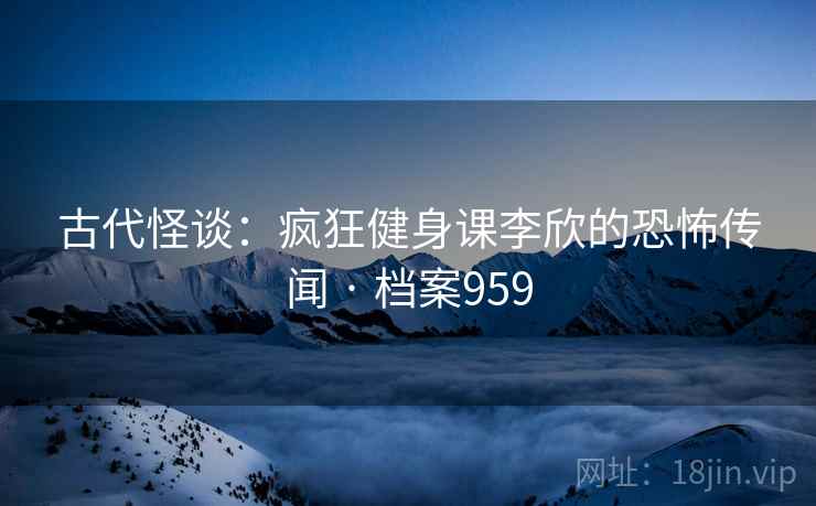 古代怪谈：疯狂健身课李欣的恐怖传闻 · 档案959