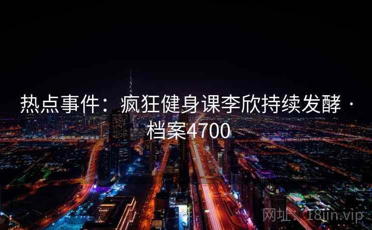 热点事件：疯狂健身课李欣持续发酵 · 档案4700