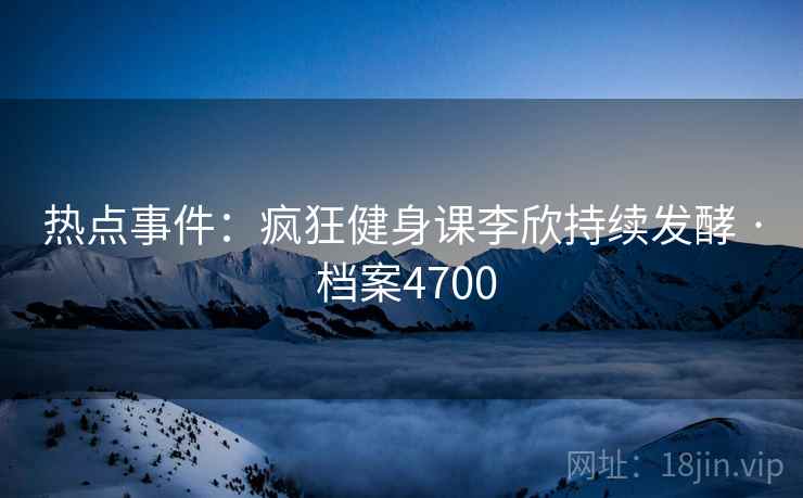 热点事件：疯狂健身课李欣持续发酵 · 档案4700