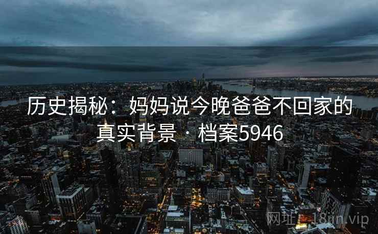 历史揭秘：妈妈说今晚爸爸不回家的真实背景 · 档案5946