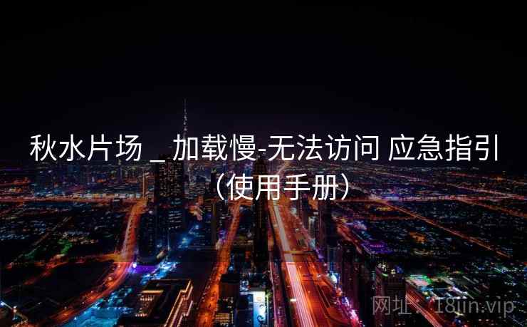 秋水片场 _ 加载慢-无法访问 应急指引（使用手册）