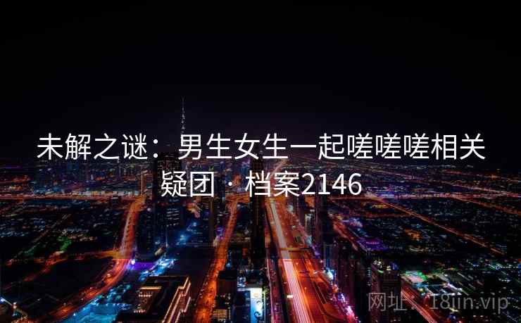 未解之谜：男生女生一起嗟嗟嗟相关疑团 · 档案2146