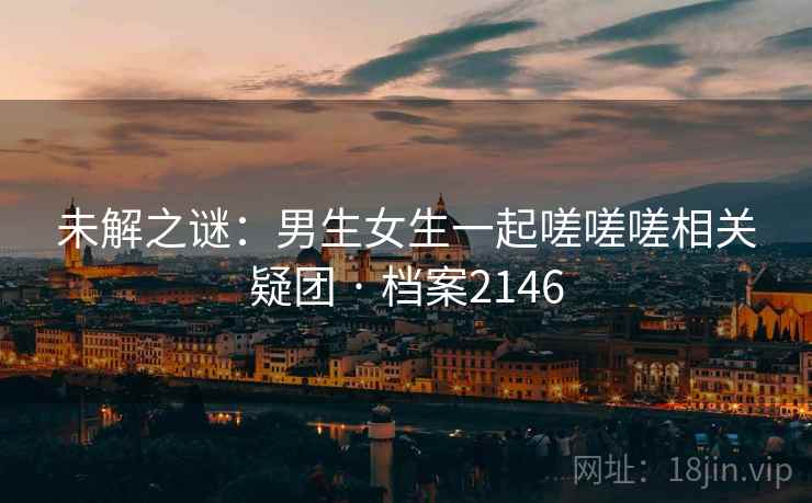 未解之谜：男生女生一起嗟嗟嗟相关疑团 · 档案2146