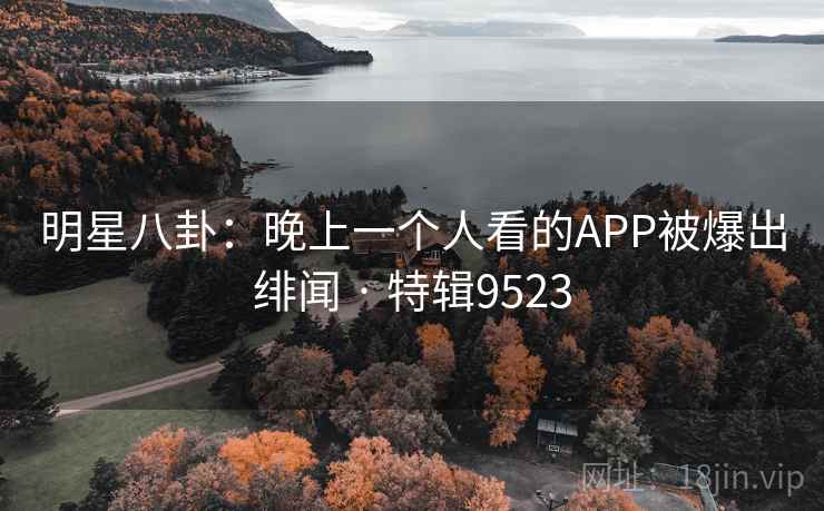明星八卦：晚上一个人看的APP被爆出绯闻 · 特辑9523