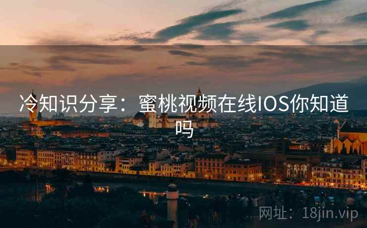 冷知识分享：蜜桃视频在线IOS你知道吗