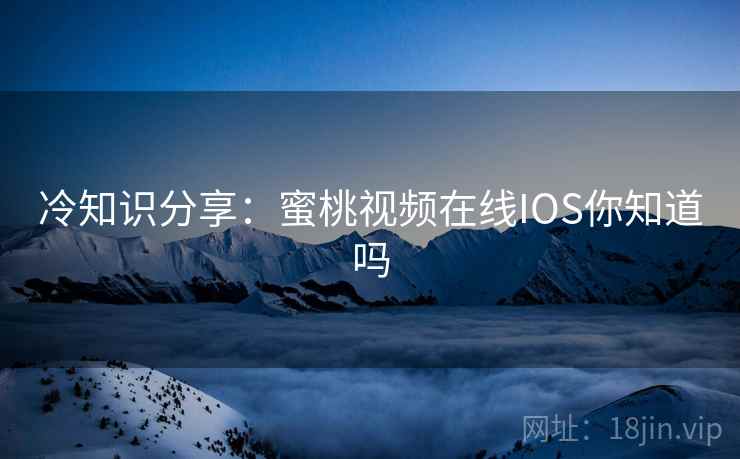冷知识分享:蜜桃视频在线IOS你知道吗 冷知识分享:蜜桃视频在线IOS你知道吗