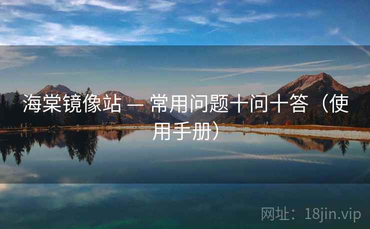 海棠镜像站 — 常用问题十问十答(使用手册) 海棠镜像站 — 常用问题十问十答(使用手册)