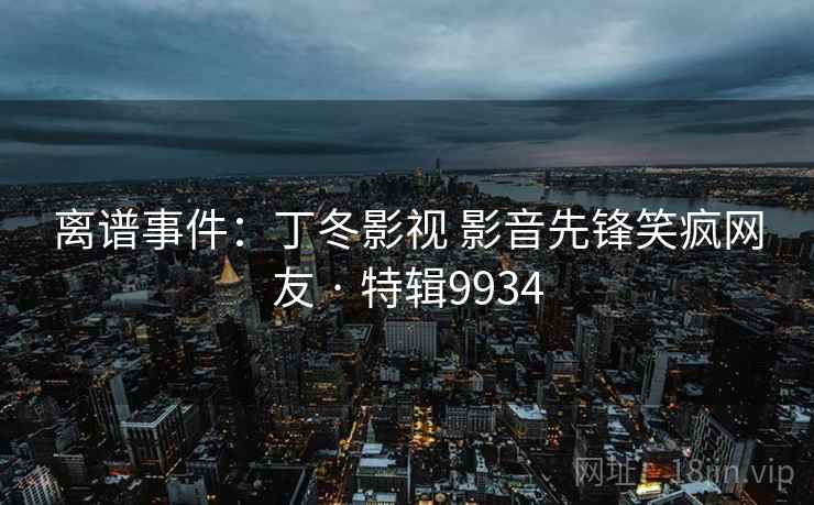 离谱事件：丁冬影视 影音先锋笑疯网友 · 特辑9934