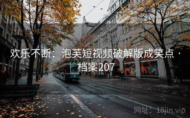 欢乐不断:泡芙短视频破解版成笑点 · 档案207 欢乐不断:泡芙短视频破解版成笑点 · 档案207