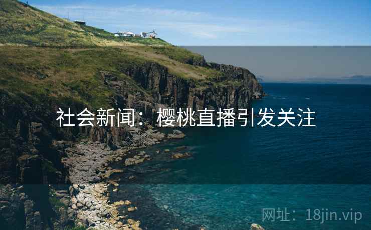 社会新闻：樱桃直播引发关注