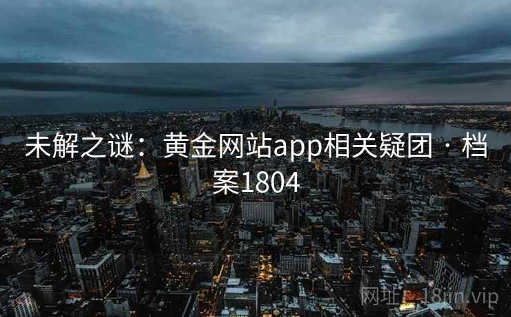 未解之谜:黄金网站app相关疑团 · 档案1804 未解之谜:黄金网站app相关疑团 · 档案1804