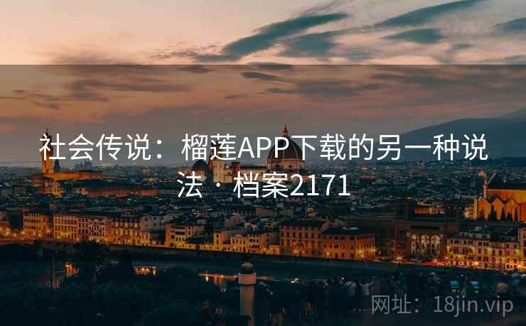 社会传说：榴莲APP下载的另一种说法 · 档案2171